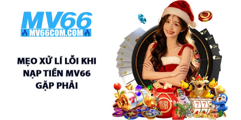 Nạp Tiền MV66 - Giao Dịch Thần Tốc, Nhận Vốn Trong 3 Phút 4 Mẹo xử lí lỗi khi nạp tiền MV66 gặp phải